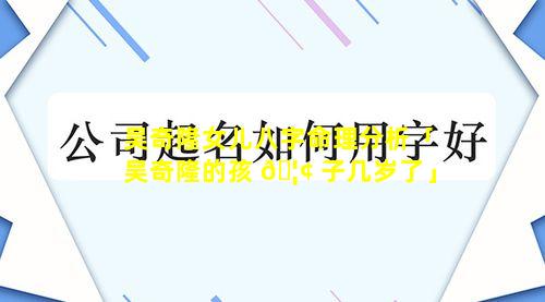 吴奇隆女儿八字命理分析「吴奇隆的孩 🦢 子几岁了」